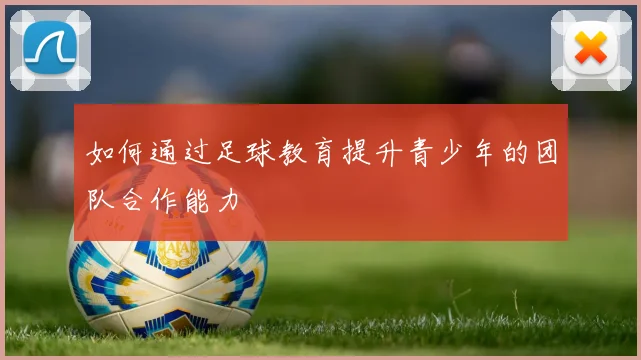 如何通过足球教育提升青少年的团队合作能力