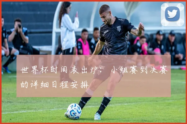 世界杯时间表出炉：小组赛到决赛的详细日程安排