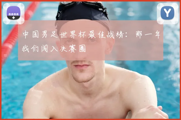 中国男足世界杯最佳战绩：那一年我们闯入决赛圈