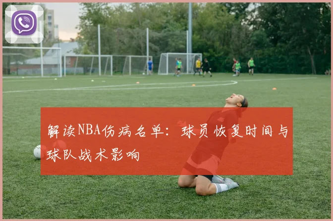 解读NBA伤病名单：球员恢复时间与球队战术影响