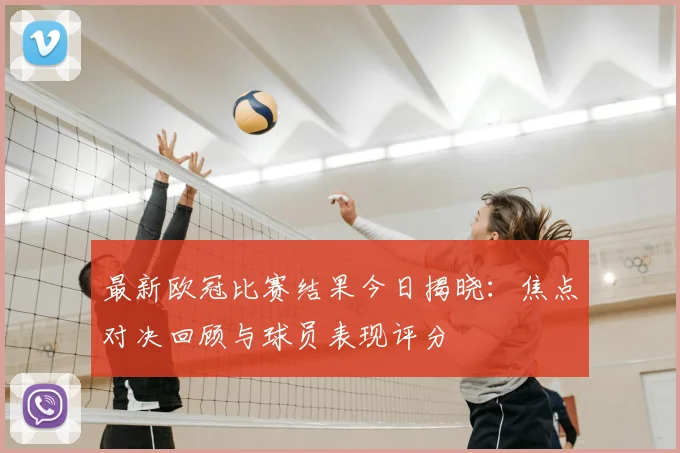 最新欧冠比赛结果今日揭晓：焦点对决回顾与球员表现评分