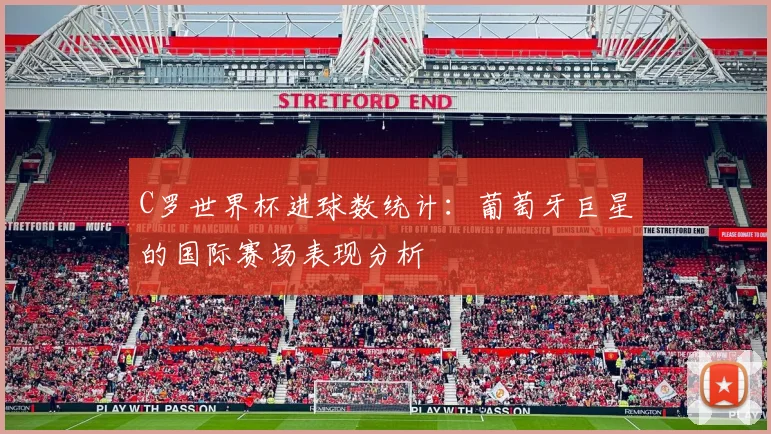 C罗世界杯进球数统计：葡萄牙巨星的国际赛场表现分析