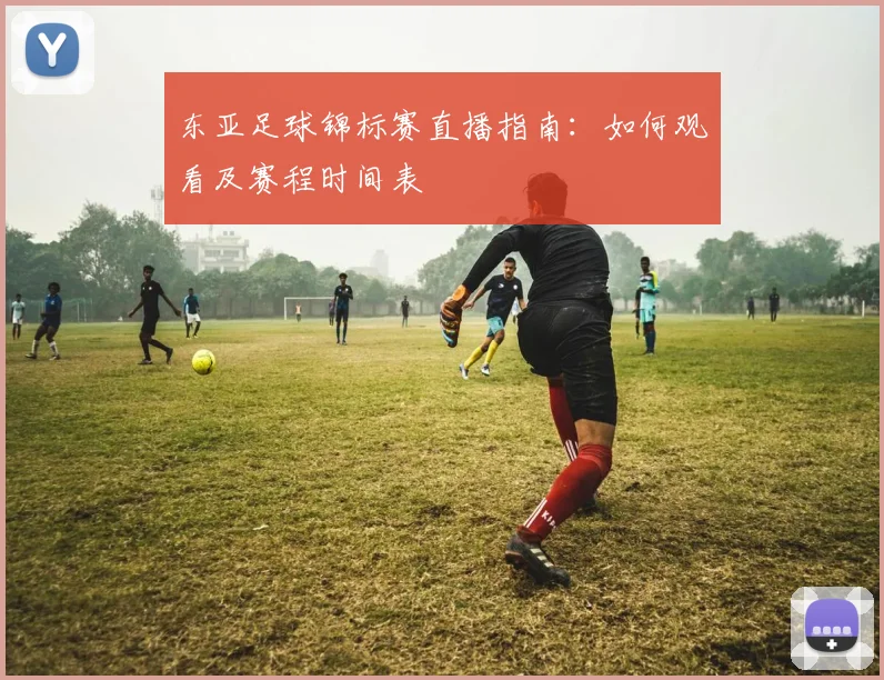 东亚足球锦标赛直播指南：如何观看及赛程时间表