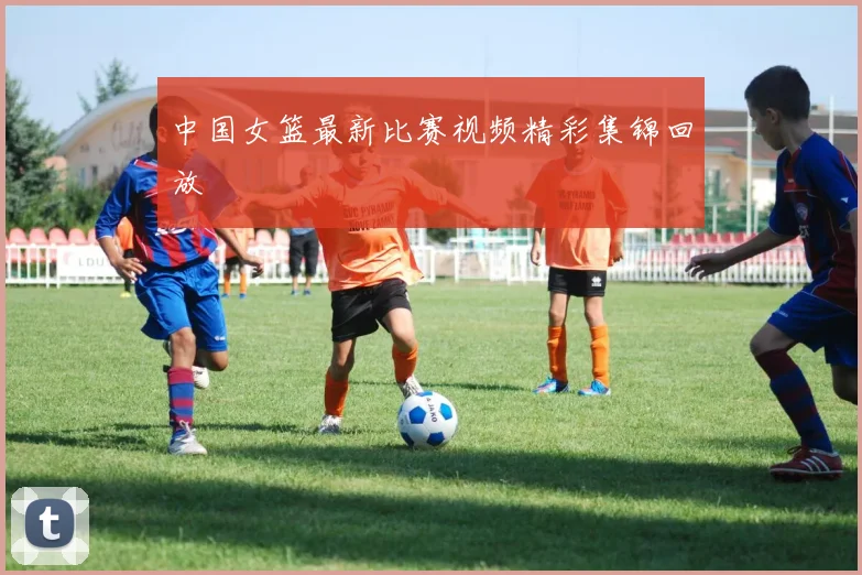 中国女篮最新比赛视频精彩集锦回放