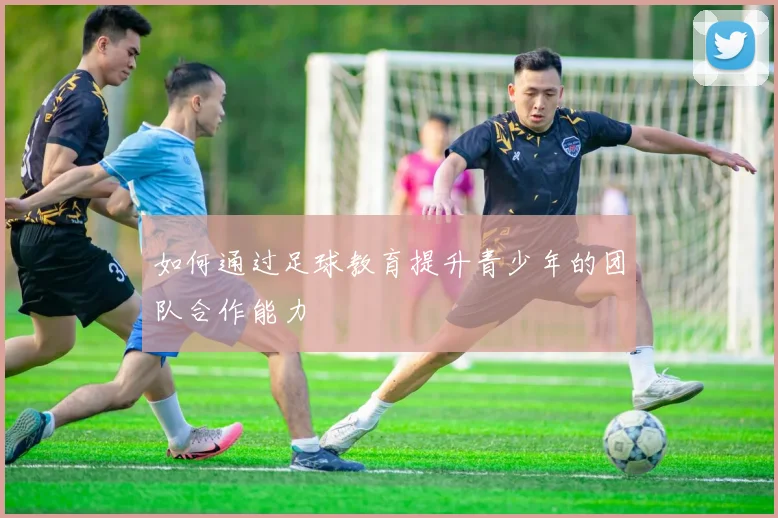 如何通过足球教育提升青少年的团队合作能力