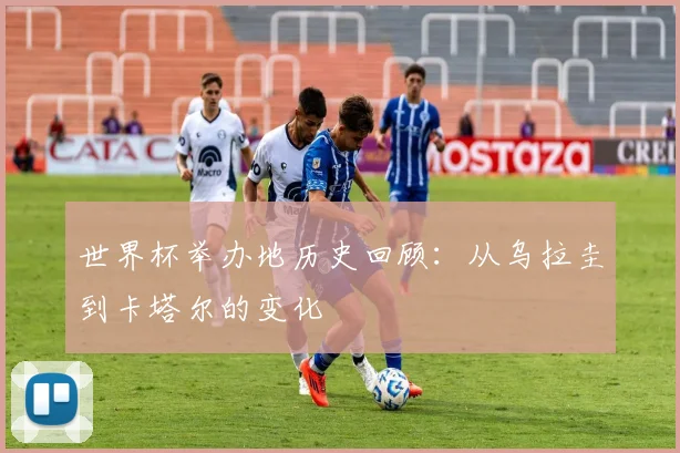 世界杯举办地历史回顾：从乌拉圭到卡塔尔的变化