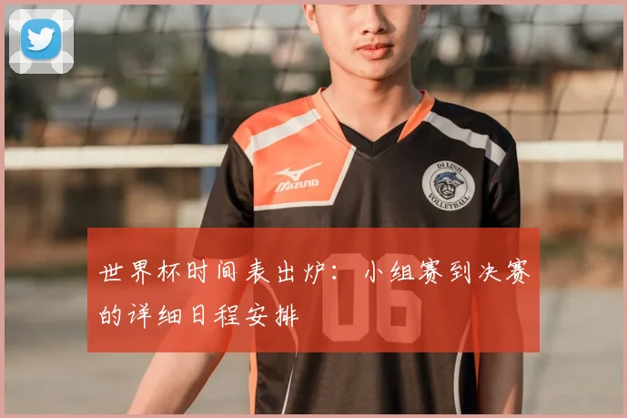 世界杯时间表出炉：小组赛到决赛的详细日程安排
