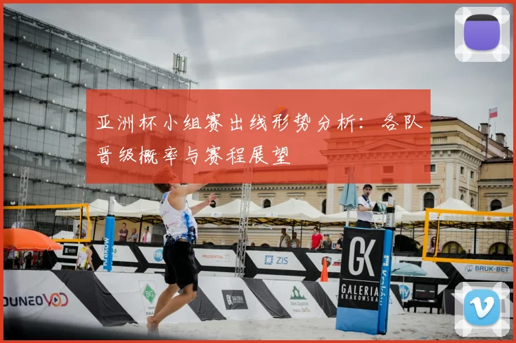 亚洲杯小组赛出线形势分析：各队晋级概率与赛程展望