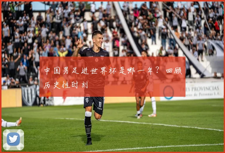 中国男足进世界杯是哪一年？回顾历史性时刻