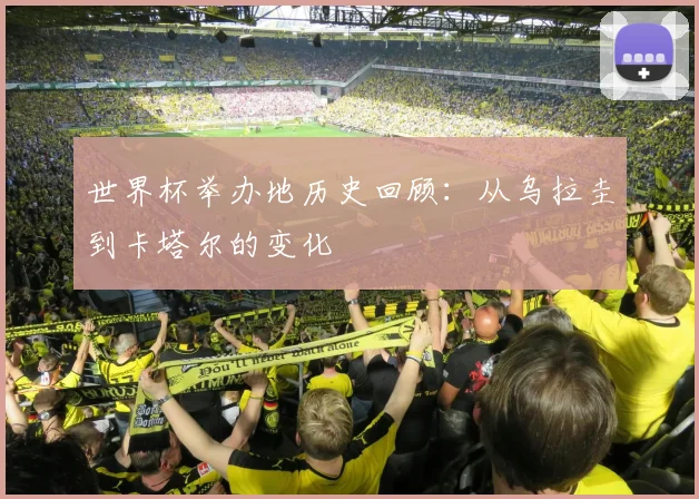 世界杯举办地历史回顾：从乌拉圭到卡塔尔的变化
