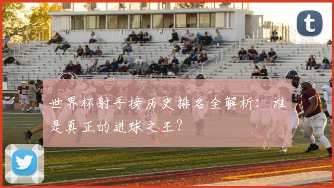世界杯射手榜历史排名全解析：谁是真正的进球之王？